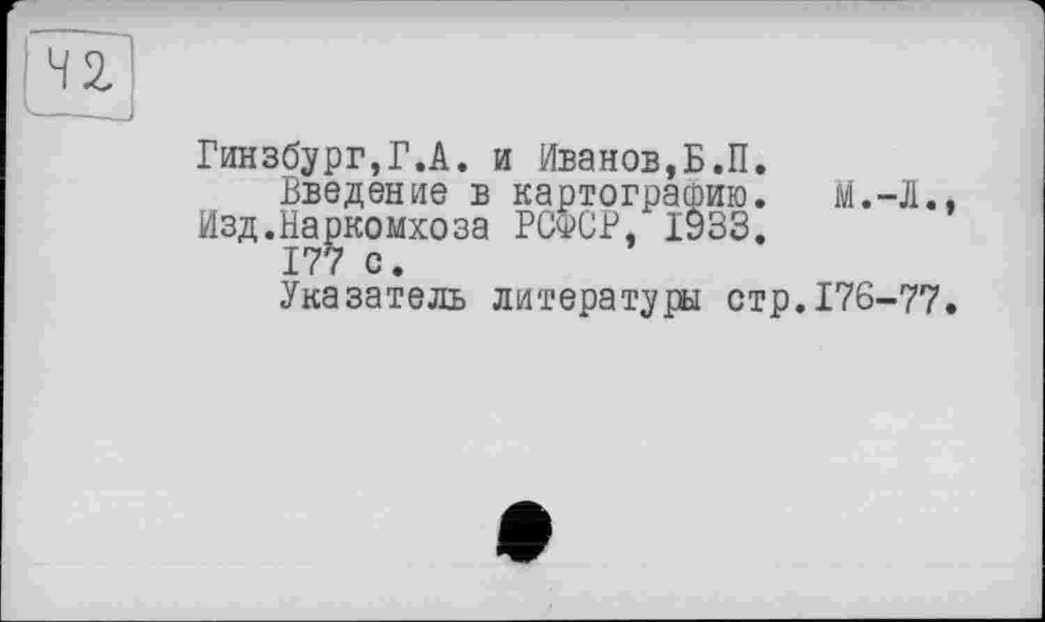 ﻿Гинзбург,Г.А. и Иванов,Б.П.
Введение в картографию. м.-Л., Изд.Наркомхоза РСфСР, 1933.
177 с.
Указатель литературы стр.176-77.